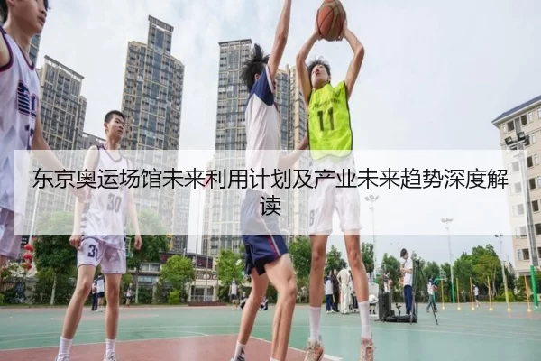 东京奥运场馆未来利用计划及产业未来趋势深度解读